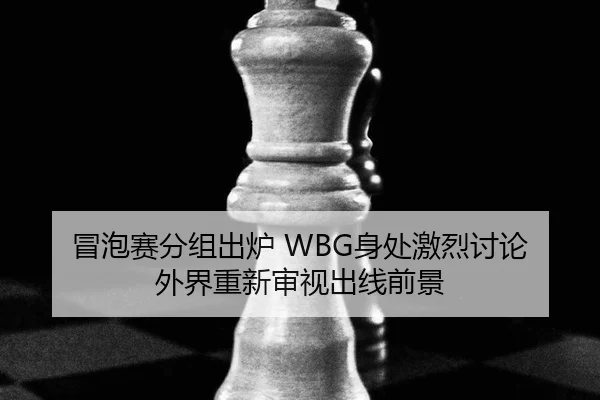 冒泡赛分组出炉 WBG身处激烈讨论 外界重新审视出线前景