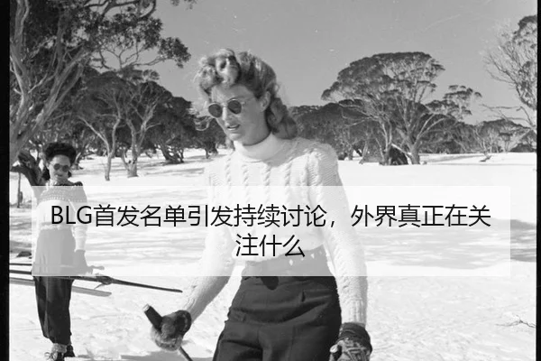 BLG首发名单引发持续讨论，外界真正在关注什么